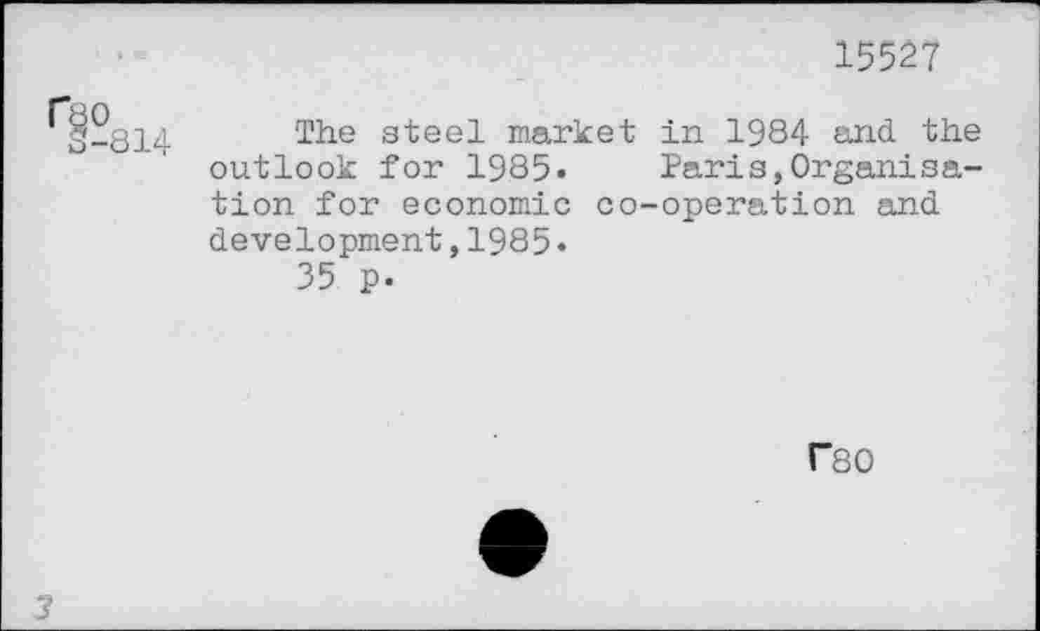 ﻿15527
ü-814 The s^eel market in 1984 and the outlook for 1985» Paris,Organisation for economic co-operation and development,1985•
35 p.
F80